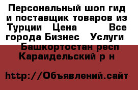 Персональный шоп-гид и поставщик товаров из Турции › Цена ­ 100 - Все города Бизнес » Услуги   . Башкортостан респ.,Караидельский р-н